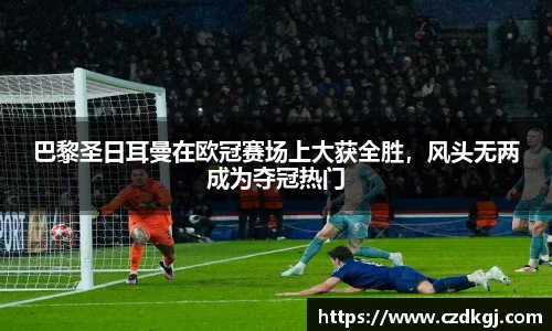 巴黎圣日耳曼在欧冠赛场上大获全胜，风头无两成为夺冠热门