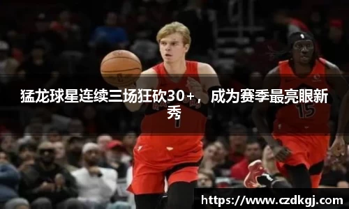 猛龙球星连续三场狂砍30+，成为赛季最亮眼新秀