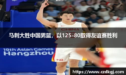 马刺大胜中国男篮，以125-80取得友谊赛胜利