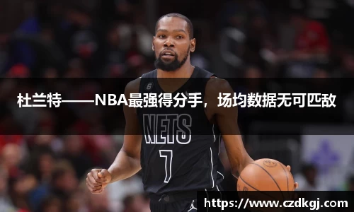 杜兰特——NBA最强得分手，场均数据无可匹敌