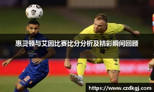 惠灵顿与艾因比赛比分分析及精彩瞬间回顾