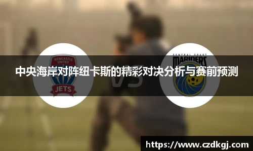 中央海岸对阵纽卡斯的精彩对决分析与赛前预测