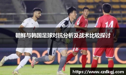 朝鲜与韩国足球对抗分析及战术比较探讨