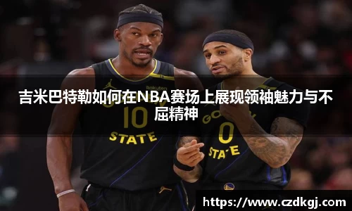 吉米巴特勒如何在NBA赛场上展现领袖魅力与不屈精神