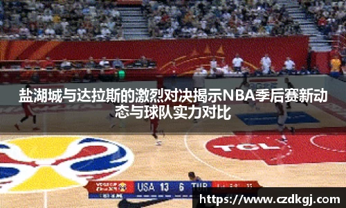盐湖城与达拉斯的激烈对决揭示NBA季后赛新动态与球队实力对比