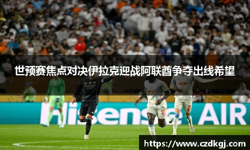 世预赛焦点对决伊拉克迎战阿联酋争夺出线希望