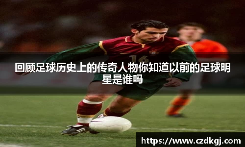 回顾足球历史上的传奇人物你知道以前的足球明星是谁吗