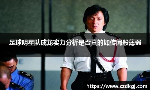 足球明星队成龙实力分析是否真的如传闻般薄弱